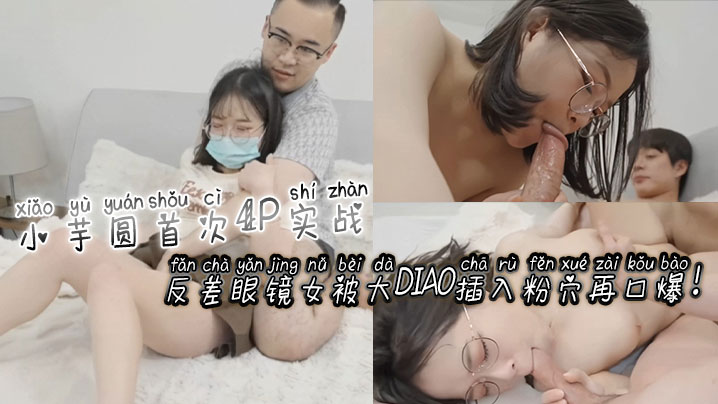[无#码] $-_反差眼镜娘小芋圆4*P初体验 粉穴被巨根狂插爆浆口爆